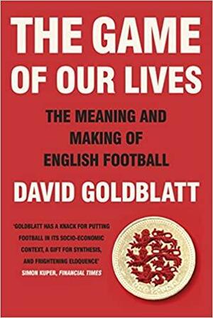 The Game of Our Lives: How Football Made Britain Great by David Goldblatt