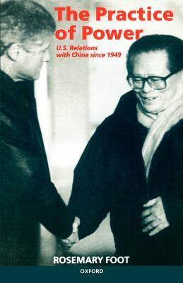 The Practice of Power: Us Relations with China Since 1949 by Rosemary Foot