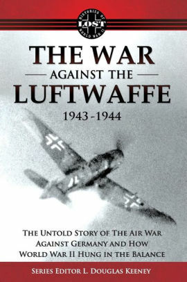 The War Against the Luftwaffe 1943-1944: The Untold Story by L. Douglas Keeney