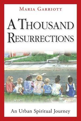 A Thousand Resurrections: An Urban Spiritual Journey by Maria Garriott