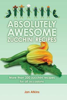 Absolutely Awesome Zucchini Recipes: More than 200 zucchini recipes for all occasions by Elizabeth Ashton