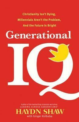 Generational IQ: Christianity Isn't Dying, Millennials Aren't the Problem, and the Future Is Bright by Ginger Kolbaba, Haydn Shaw