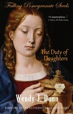 Falling Pomegranate Seeds: The Duty of Daughters: Katherine of Aragon Story, Book 1 by Wendy J. Dunn