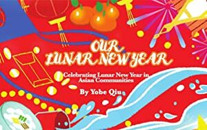 Our Lunar New Year: Celebrating Lunar New Year in Asian Communities by Christine Kim, Yobe Qiu, Pui Yu Chan, Jennifer Prevatt