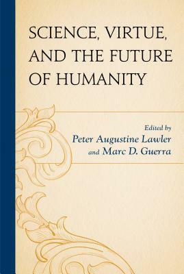Science, Virtue, and the Future of Humanity by J. Daryl Charles, James C. Capretta, Peter Augustine Lawler, Benjamin Storey, Adam Keiper, Charles T. Rubin, Benjamin Hippen, Ronald Bailey, William English, Ari N Schulman, Patrick J. Deneen, Marc D. Guerra