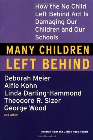 Many Children Left Behind: How the No Child Left Behind Act Is Damaging Our Children and Our Schools by Deborah Meier, George Wood
