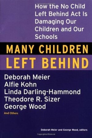 Many Children Left Behind: How the No Child Left Behind Act Is Damaging Our Children and Our Schools by George Wood, Deborah Meier