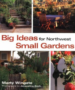 Big Ideas for Northwest Small Gardens: Making Every Square Foot Count by Marty Wingate, Jacqueline Koch