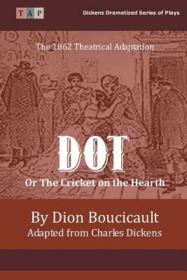 Dot or The Cricket on the Hearth: The 1862 Theatrical Adaptation by Dion Boucicault, Charles Dickens