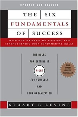 The Six Fundamentals of Success: The Rules for Getting It Right for Yourself and Your Organization by Stuart R. Levine