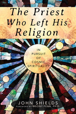 The Priest Who Left His Religion: In Pursuit of Cosmic Spirituality by John Shields