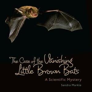 The Case of the Vanishing Little Brown Bats: A Scientific Mystery by Sandra Markle