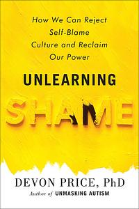 Unlearning Shame: How We Can Reject Self-Blame Culture and Reclaim Our Power by Devon Price