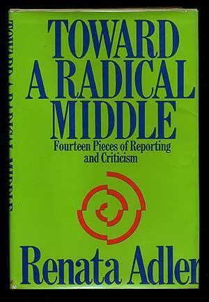Toward a Radical Middle: Fourteen Pieces of Reporting and Criticism by Renata Adler