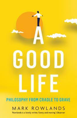 A Good Life: Philosophy from Cradle to Grave by Mark Rowlands