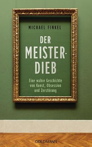 Der Meisterdieb: Eine wahre Geschichte von Kunst, Obsession und Zerstörung by Michael Finkel