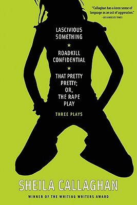 Lascivious Something/Roadkill Confidential/That Pretty Pretty; Or, the Rape Play: Three Plays by Sheila Callaghan