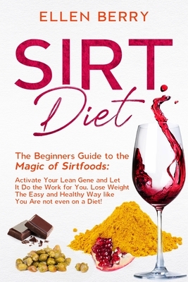 SIRT Diet: The Beginners Guide to the Magic of Sirtfoods: Activate Your Lean Gene and Let It Do the Work for You. Lose Weight The by Ellen Berry