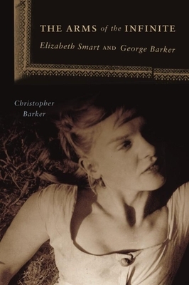 The Arms of the Infinite: George Barker and Elizabeth Smart by Christopher Barker