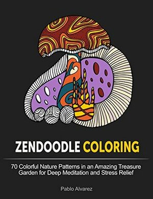 Zendoodle Coloring: 70 Colorful Nature Patterns in an Amazing Treasure Garden for Deep Meditation and Stress Relief (Zendoodle Coloring, adult coloring garden flowers, nature design) by Pablo Álvarez