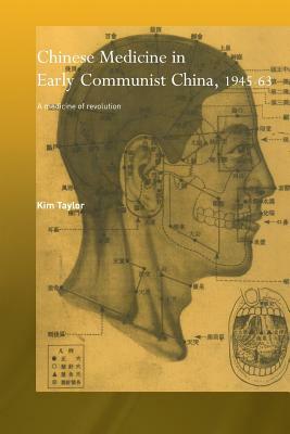 Chinese Medicine in Early Communist China, 1945-1963: A Medicine of Revolution by Kim Taylor