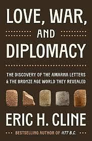 Love, War, and Diplomacy: The Discovery of the Amarna Letters and the Bronze Age World They Revealed by Eric H. Cline