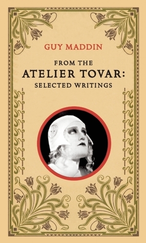 From the Atelier Tovar: Selected Writings by Guy Maddin