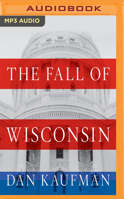 The Fall of Wisconsin: The Conservative Conquest of a Progressive Bastion and the Future of American Politics by Dan Kaufman