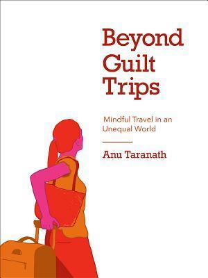Beyond Guilt Trips: Mindful Travel in an Unequal World by Anu Taranath