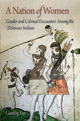 A Nation of Women: Gender and Colonial Encounters Among the Delaware Indians by Gunlög Fur