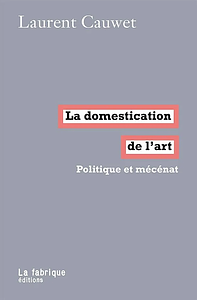 La Domestication de l'Art. Politique et mécénat by Laurent Cauwet