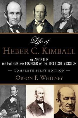 Life of Heber C. Kimball (1st Edition - 1888, Unabridged with an Index): An Apostle, The Father and Founder of the British Mission by Orson F. Whitney