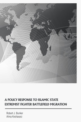 A Policy Response to Islamic State Extremist Fighter Battlefield Migration by Robert J. Bunker, Alma Kesharvaz
