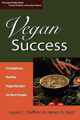 Vegan Success: Scrumptious, Healthy Vegan Recipes for Busy People by Susan C. Daffron, James H. Byrd, Susan Daffron