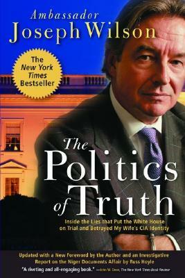 The Politics of Truth: Inside the Lies That Put the White House on Trial and Betrayed My Wife's CIA Identity by Joseph Wilson