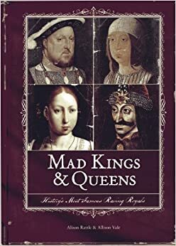 Mad Kings & Queens: History's Most Famous Raving Royals by Allison Vale, Alison Rattle