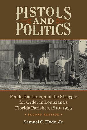 Pistols and Politics: Feuds, Factions, and the Struggle for Order in Louisiana's Florida Parishes, 1810–1935 by Samuel C. Hyde Jr., Samuel C. Hyde Jr.