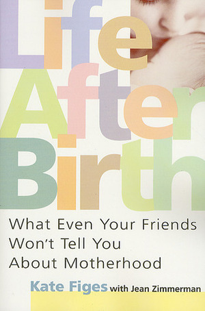 Life After Birth: What Even Your Friends Won't Tell You About Motherhood by Jean Zimmerman, Kate Figes