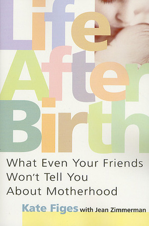 Life After Birth: What Even Your Friends Won't Tell You About Motherhood by Kate Figes, Jean Zimmerman