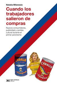 Cuando los trabajadores salieron de compras: nuevos consumidores, publicidad y cambio cultural durante el primer peronismo by Natalia Milanesio