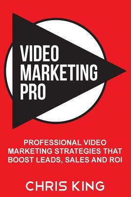 Video Marketing Pro: Professional Video Marketing Strategies that Boost Leads, Sales and ROI by Chris King