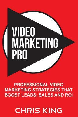 Video Marketing Pro: Professional Video Marketing Strategies that Boost Leads, Sales and ROI by Chris King