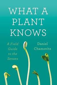 What a Plant Knows: A Field Guide to the Senses by Daniel Chamovitz