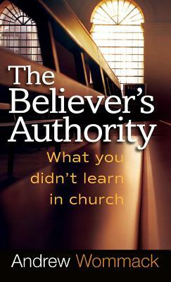 Believer's Authority: What You Didn't Learn in Church by Andrew Wommack