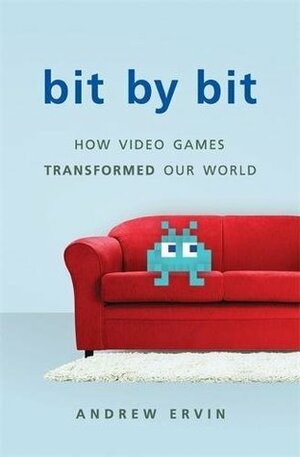 Bit by Bit: How Video Games Transformed Our World by Andrew Ervin