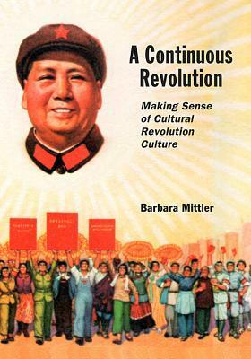 A Continuous Revolution: Making Sense of Cultural Revolution Culture by Barbara Mittler