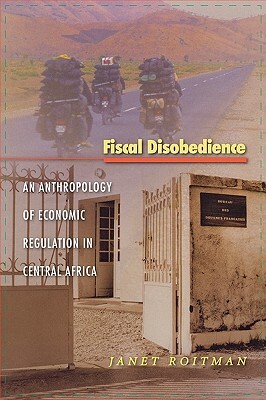 Fiscal Disobedience: An Anthropology of Economic Regulation in Central Africa by Janet Roitman