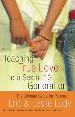 Teaching True Love to a Sex-At-13 Generation: The Ultimate Guide for Parents by Leslie Ludy, Eric Ludy