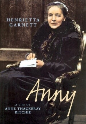 Anny: A Life of Anny Thackeray Ritchie: A Biography of Anny Thackeray Ritchie by Henrietta Garnett