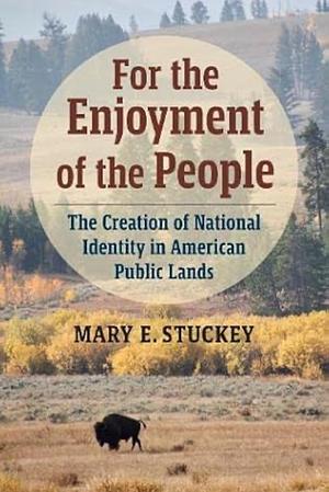 For the Enjoyment of the People: The Creation of National Identity in American Public Lands by Mary E. Stuckey